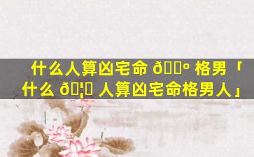 什么人算凶宅命 🌺 格男「什么 🦍 人算凶宅命格男人」